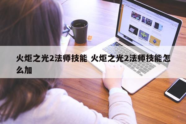 火炬之光2法师技能 火炬之光2法师技能怎么加