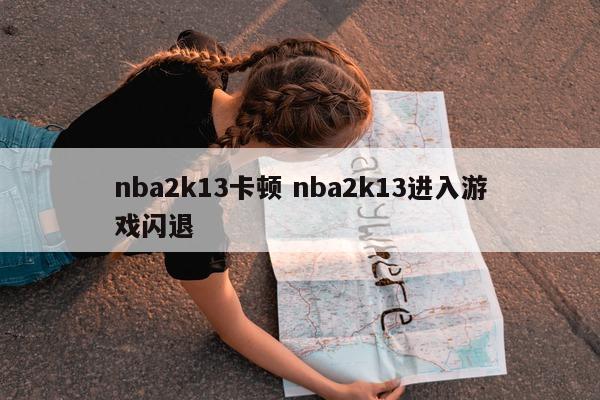 nba2k13卡顿 nba2k13进入游戏闪退