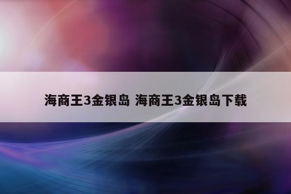 海商王3金银岛 海商王3金银岛下载