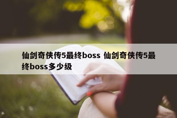 仙剑奇侠传5最终boss 仙剑奇侠传5最终boss多少级