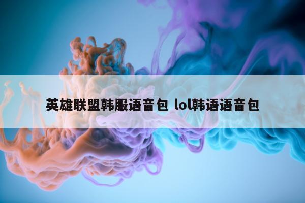 英雄联盟韩服语音包 lol韩语语音包