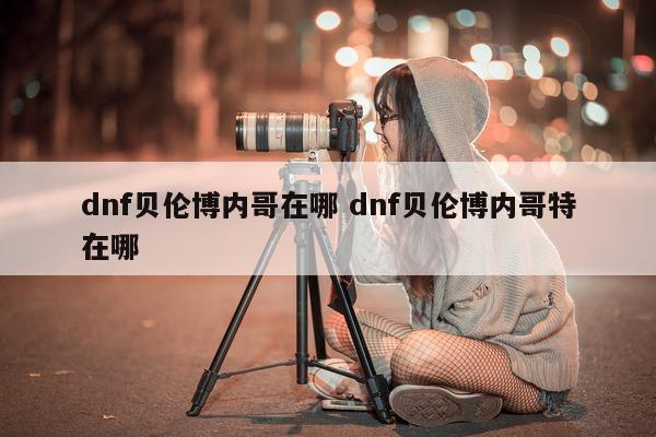 dnf贝伦博内哥在哪 dnf贝伦博内哥特在哪