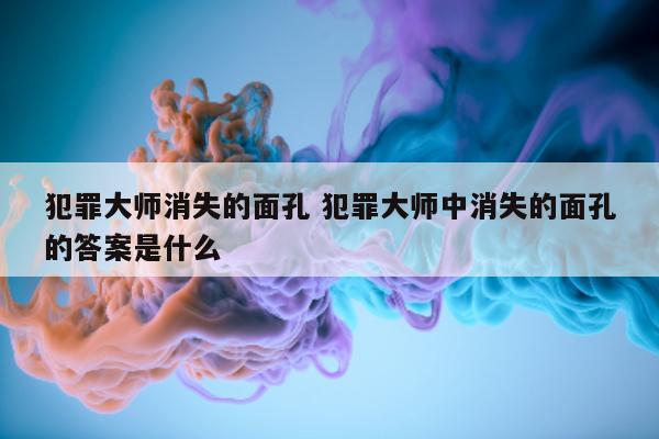 犯罪大师消失的面孔 犯罪大师中消失的面孔的答案是什么