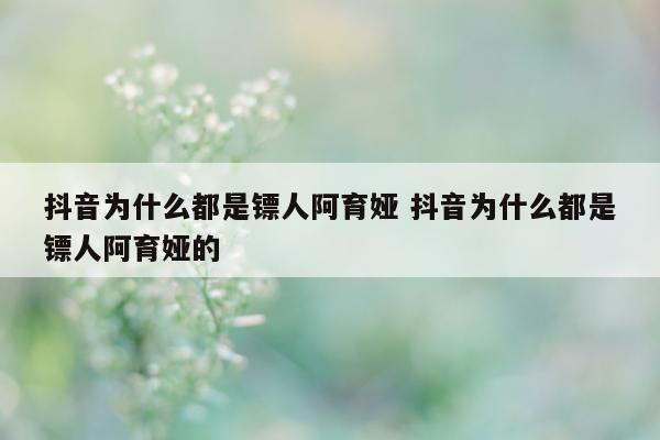 抖音为什么都是镖人阿育娅 抖音为什么都是镖人阿育娅的